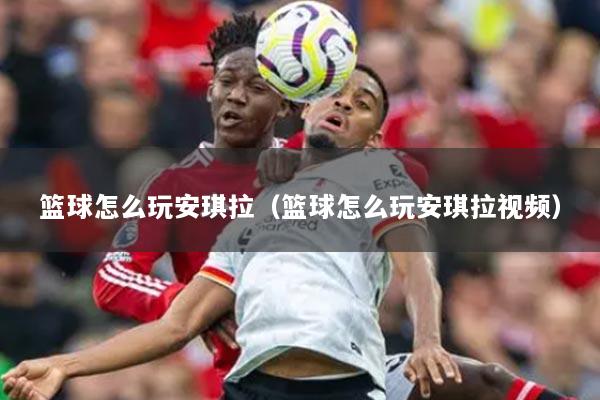 篮球怎么玩安琪拉（篮球怎么玩安琪拉视频）