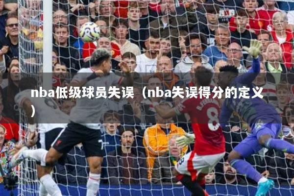 nba低级球员失误(nba失误得分的定义)