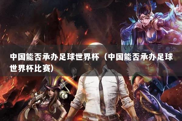 中国能否承办足球世界杯(中国能否承办足球世界杯比赛)