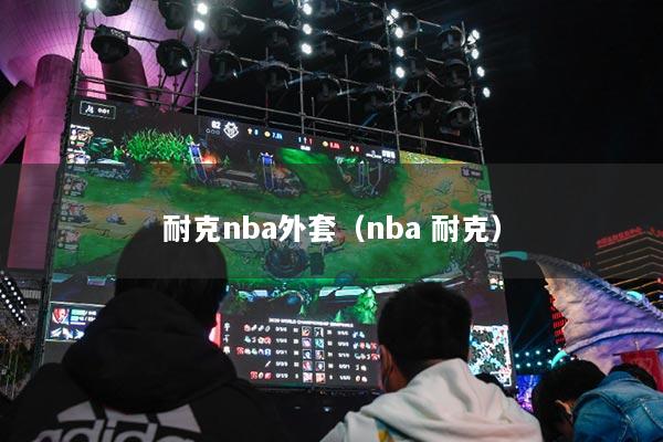 耐克nba外套（nba 耐克）