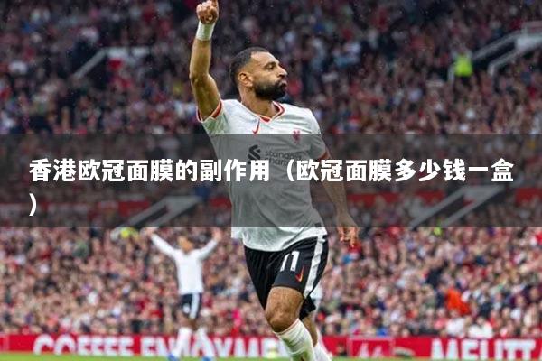 香港欧冠面膜的副作用（欧冠面膜多少钱一盒）