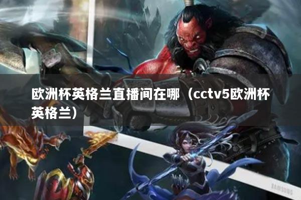 欧洲杯英格兰直播间在哪(cctv5欧洲杯英格兰)