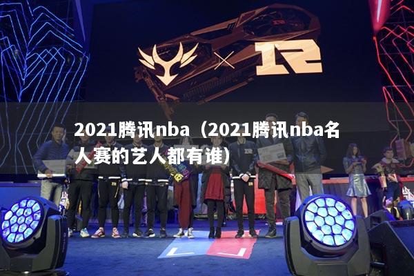 2021腾讯nba(2021腾讯nba名人赛的艺人都有谁)