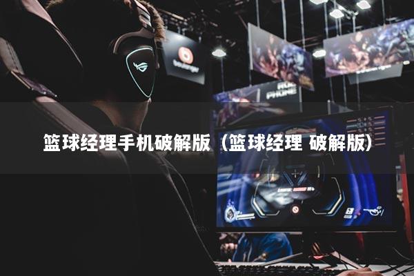 篮球经理手机破解版(篮球经理 破解版)