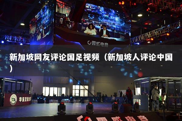 新加坡网友评论国足视频(新加坡人评论中国)