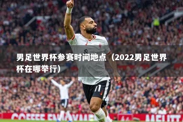 男足世界杯参赛时间地点(2022男足世界杯在哪举行)