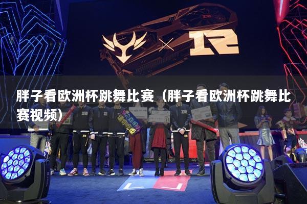 胖子看欧洲杯跳舞比赛(胖子看欧洲杯跳舞比赛视频)