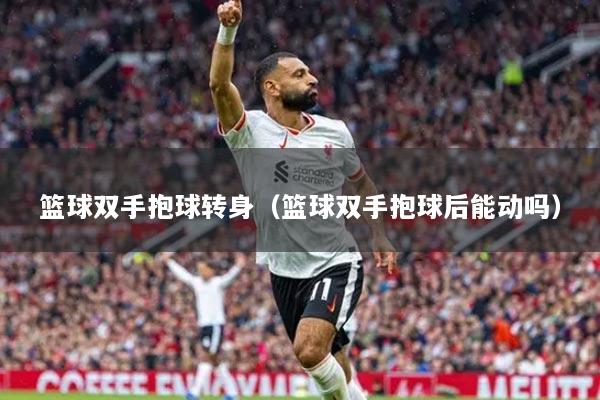 篮球双手抱球转身(篮球双手抱球后能动吗)