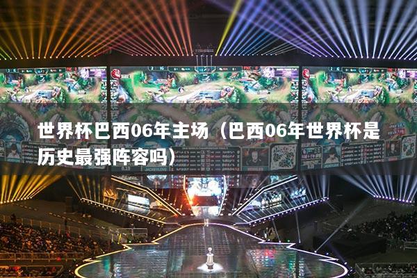 世界杯巴西06年主场（巴西06年世界杯是历史最强阵容吗）