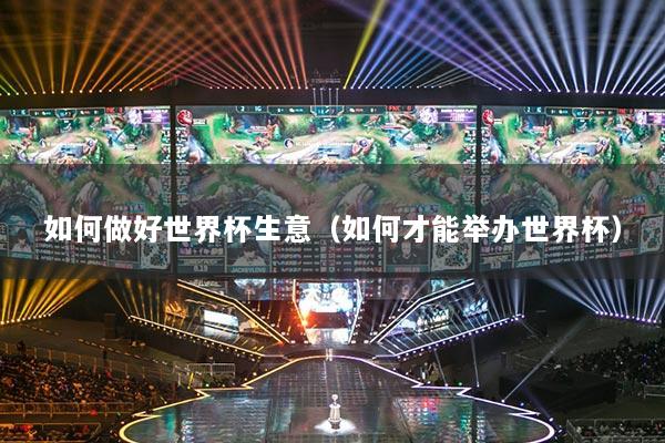 如何做好世界杯生意(如何才能举办世界杯)