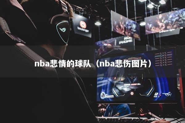 nba悲情的球队(nba悲伤图片)