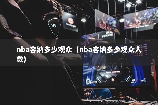 nba容纳多少观众（nba容纳多少观众人数）