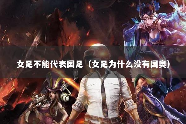 女足不能代表国足(女足为什么没有国奥)