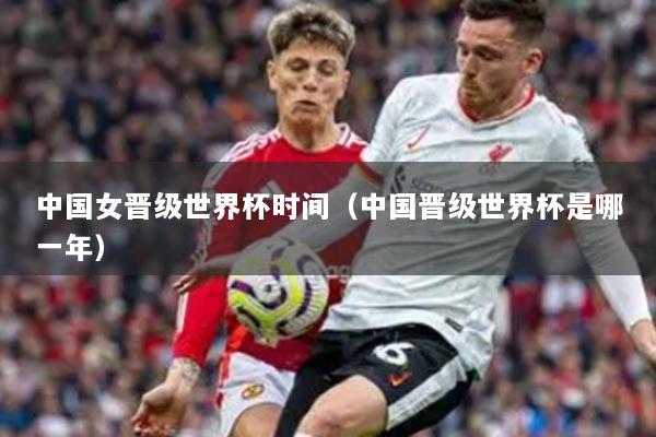 中国女晋级世界杯时间(中国晋级世界杯是哪一年)