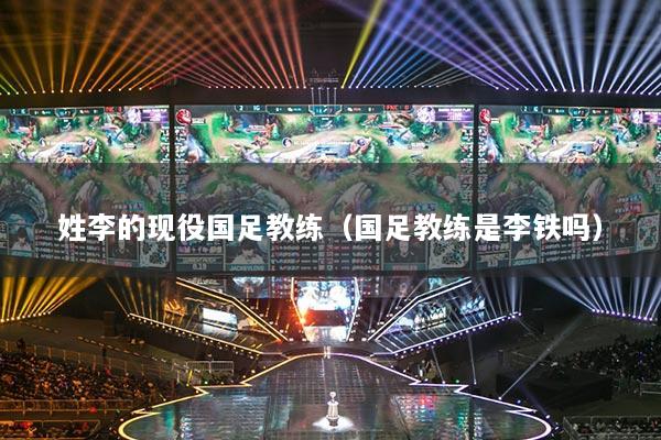 姓李的现役国足教练(国足教练是李铁吗)