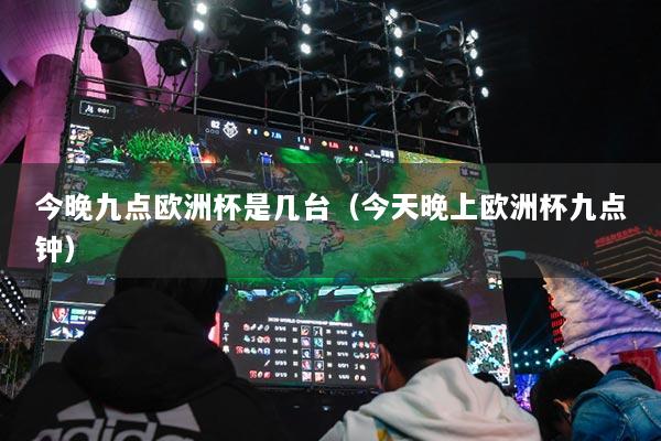 今晚九点欧洲杯是几台(今天晚上欧洲杯九点钟)