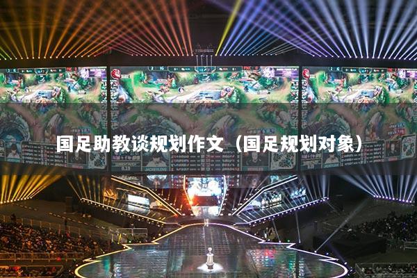 国足助教谈规划作文(国足规划对象)