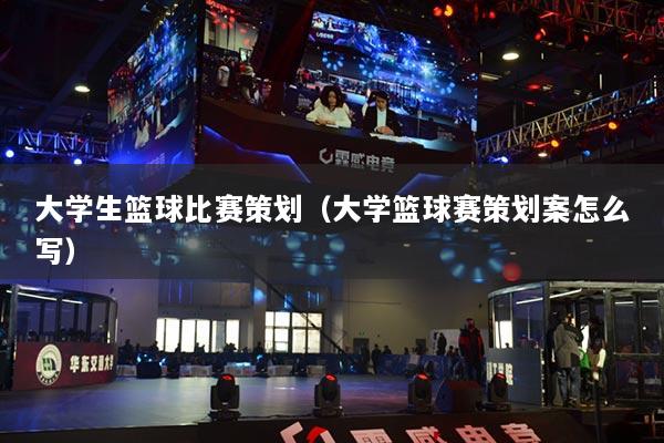 大学生篮球比赛策划(大学篮球赛策划案怎么写)