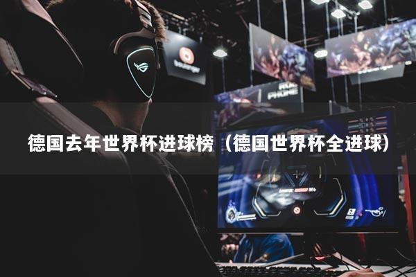 德国去年世界杯进球榜（德国世界杯全进球）