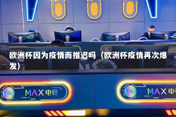 欧洲杯因为疫情而推迟吗(欧洲杯疫情再次爆发)