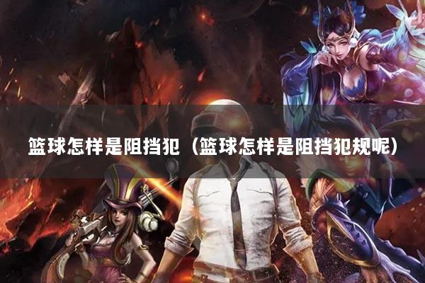 篮球怎样是阻挡犯（篮球怎样是阻挡犯规呢）