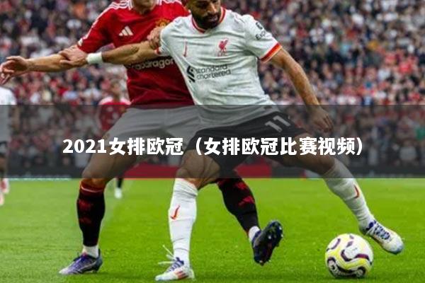2021女排欧冠(女排欧冠比赛视频)