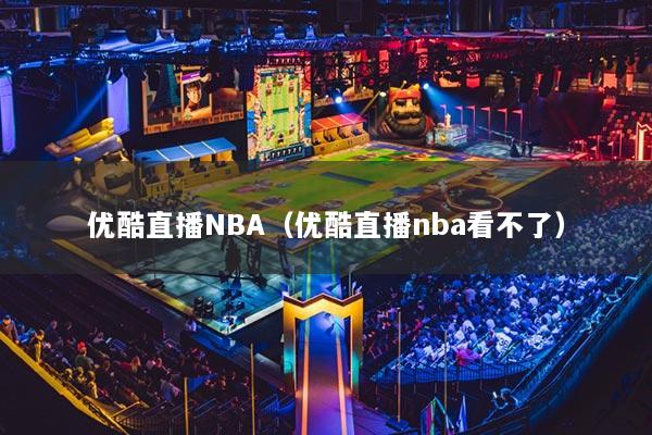 优酷直播NBA(优酷直播nba看不了)