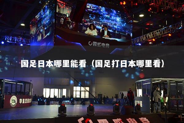 国足日本哪里能看(国足打日本哪里看)
