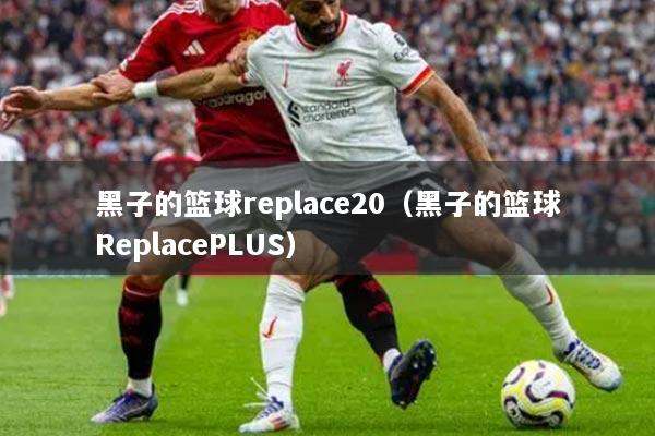 黑子的篮球replace20（黑子的篮球ReplacePLUS）