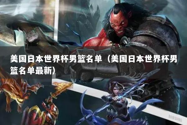 美国日本世界杯男篮名单（美国日本世界杯男篮名单最新）