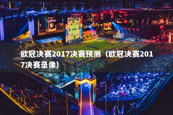 欧冠决赛2017决赛预测（欧冠决赛2017决赛录像）