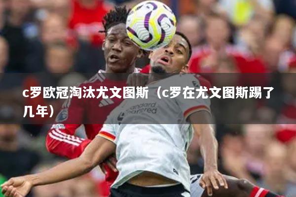 c罗欧冠淘汰尤文图斯(c罗在尤文图斯踢了几年)