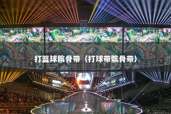 打篮球髌骨带(打球带髌骨带)