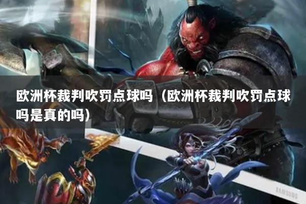 欧洲杯裁判吹罚点球吗(欧洲杯裁判吹罚点球吗是真的吗)