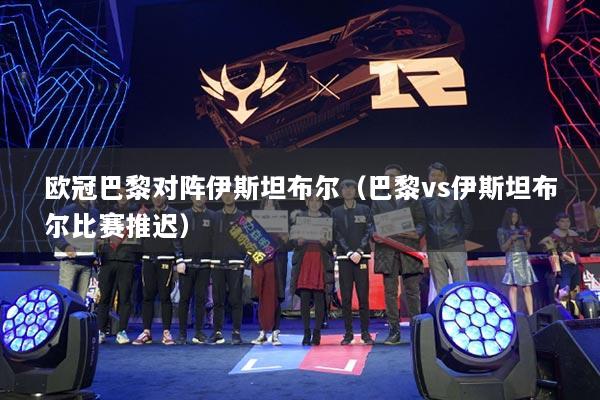 欧冠巴黎对阵伊斯坦布尔(巴黎vs伊斯坦布尔比赛推迟)