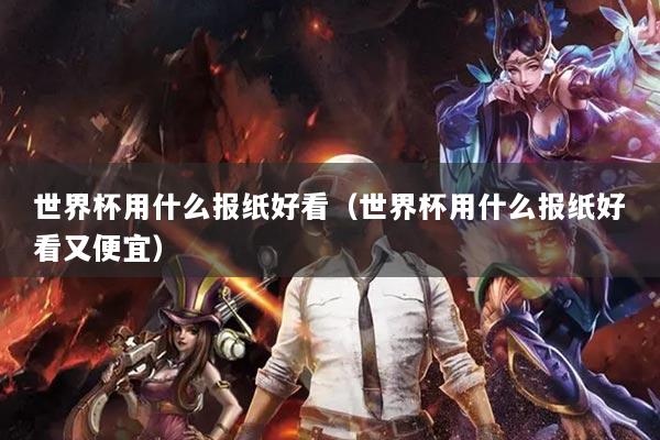 世界杯用什么报纸好看(世界杯用什么报纸好看又便宜)