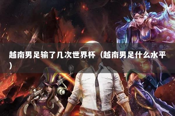 越南男足输了几次世界杯(越南男足什么水平)