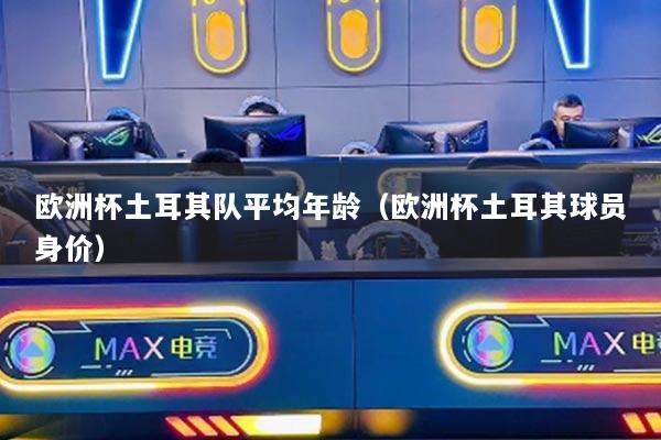 欧洲杯土耳其队平均年龄(欧洲杯土耳其球员身价)