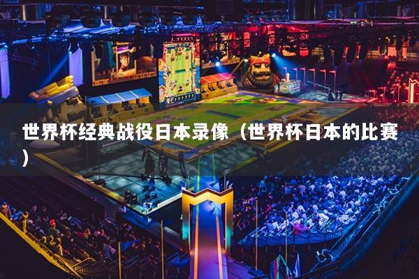 世界杯经典战役日本录像(世界杯日本的比赛)