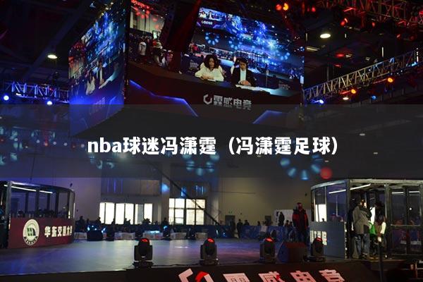nba球迷冯潇霆(冯潇霆足球)