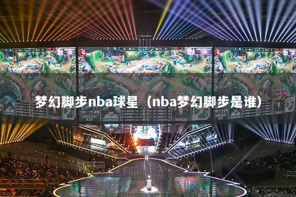 梦幻脚步nba球星(nba梦幻脚步是谁)