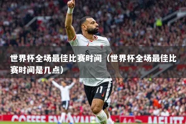 世界杯全场最佳比赛时间(世界杯全场最佳比赛时间是几点)