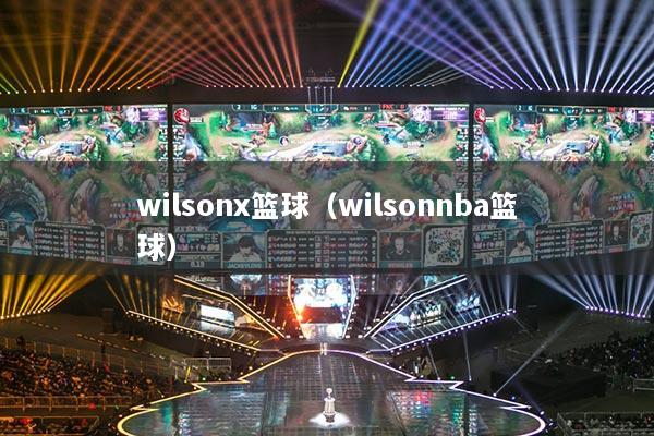 wilsonx篮球(wilsonnba篮球)