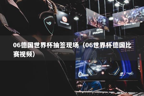 06德国世界杯抽签现场(06世界杯德国比赛视频)