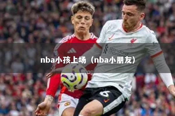 nba小孩上场(nba小朋友)