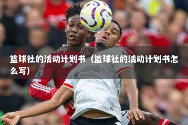 篮球社的活动计划书(篮球社的活动计划书怎么写)