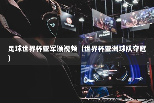 足球世界杯亚军颁视频(世界杯亚洲球队夺冠)