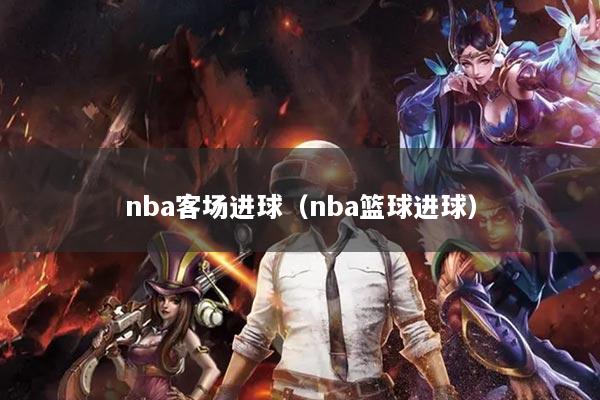 详细阅读:nba客场进球(nba篮球进球) nba客场进球(nba篮球进球)