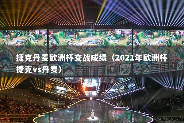 捷克丹麦欧洲杯交战成绩(2021年欧洲杯捷克vs丹麦)