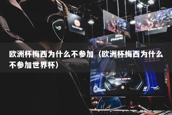 欧洲杯梅西为什么不参加（欧洲杯梅西为什么不参加世界杯）